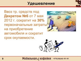 Удешевление
9
Ввоз тр. средств под
Декретом №6 от 7 мая
2012 г. сократит на 30%
первоначальные затраты
на приобретение
автомобиля и сократит
срок окупаемости.
 