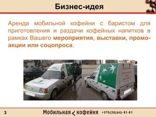 Бизнес-идея
3
Аренда мобильной кофейни с баристом для
приготовления и раздачи кофейных напитков в
рамках Вашего мероприятия, выставки, промо-
акции или соцопроса.
 