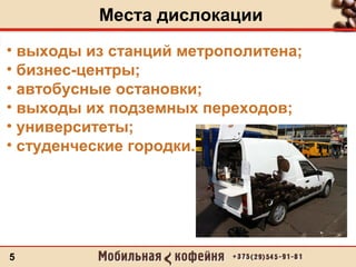 Места дислокации
5
• выходы из станций метрополитена;
• бизнес-центры;
• автобусные остановки;
• выходы их подземных переходов;
• университеты;
• студенческие городки.
 