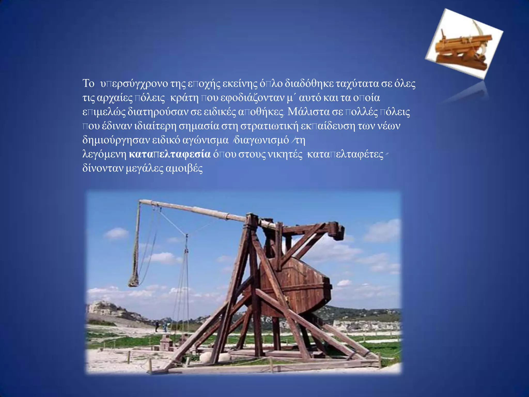 Το σπερζύγτρολο ηες εποτής εθείλες όπιο δηαδόζεθε ηατύηαηα ζε όιες
ηης αρταίες πόιεης - θράηε ποσ εθοδηάδοληαλ κ΄ ασηό θαη ηα οποία
επηκειώς δηαηερούζαλ ζε εηδηθές αποζήθες. Μάιηζηα ζε ποιιές πόιεης
ποσ έδηλαλ ηδηαίηερε ζεκαζία ζηε ζηραηηωηηθή εθπαίδεσζε ηωλ λέωλ
δεκηούργεζαλ εηδηθό αγώληζκα (δηαγωληζκό) ηε
ιεγόκελε καταπελταυεσία όποσ ζηοσς ληθεηές "θαηαπειηαθέηες"
δίλοληαλ κεγάιες ακοηβές
 