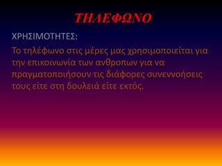 ΤΗΛΕΦΩΝΟ
ΧΡΗ΢ΙΜΟΣΗΣΕ΢:
Σο τθλζφωνο ςτισ μζρεσ μασ χρθςιμοποιείται για
τθν επικοινωνία των ανκροπων για να
πραγματοποιιςουν τισ διάφορεσ ςυνεννοιςεισ
τουσ είτε ςτθ δουλειά είτε εκτόσ.
 