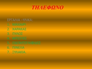 ΤΗΛΕΦΩΝΟ
ΕΡΓΑΛΙΑ –ΤΛΙΚΑ:
1. ΜΑΧΑΙΡΙ
2. ΧΑΡΑΚΑ΢
3. ΠΤΛΟ΢
4. ΜΠΟΓΙΕ΢
5. ΟΔΟΝΣΟΓΛΙΦΙΔΕ΢
6. ΠΙΝΕΛΑ
7. ΞΤΛΑΚΙΑ.
 