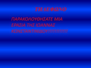 ΤΗΛΕΦΩΝΟ
ΠΑΡΑΚΟΛΟΤΘΗ΢ΑΣΕ ΜΙΑ
ΕΡΑ΢ΙΑ ΣΗ΢ ΙΩΑΝΝΑ΢
ΚΩΝ΢ΣΑΝΣΙΝΙΔΟΤ!!!!!!!!!!!!
 