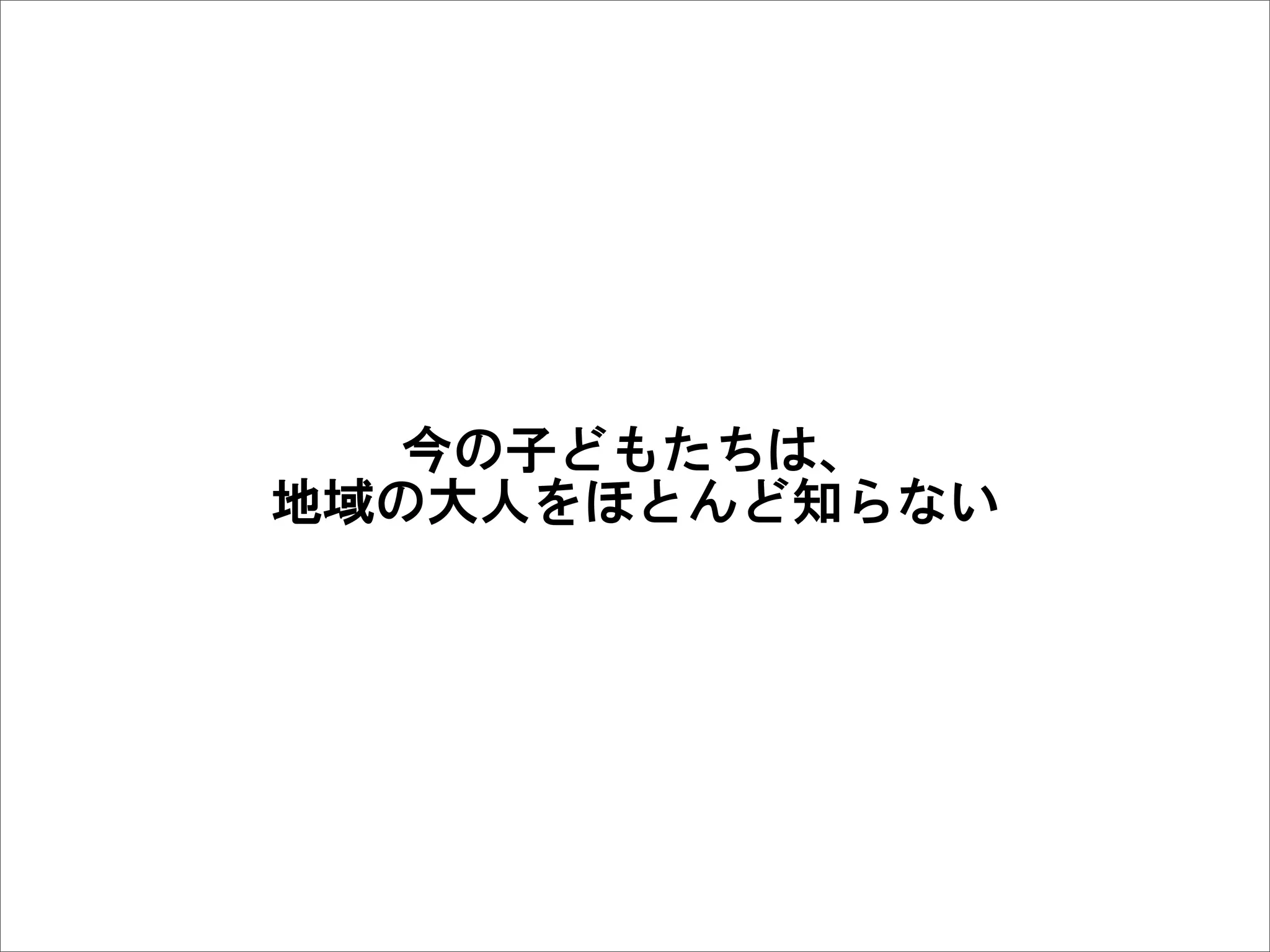 今の子どもたちは、
地域の大人をほとんど知らない
 