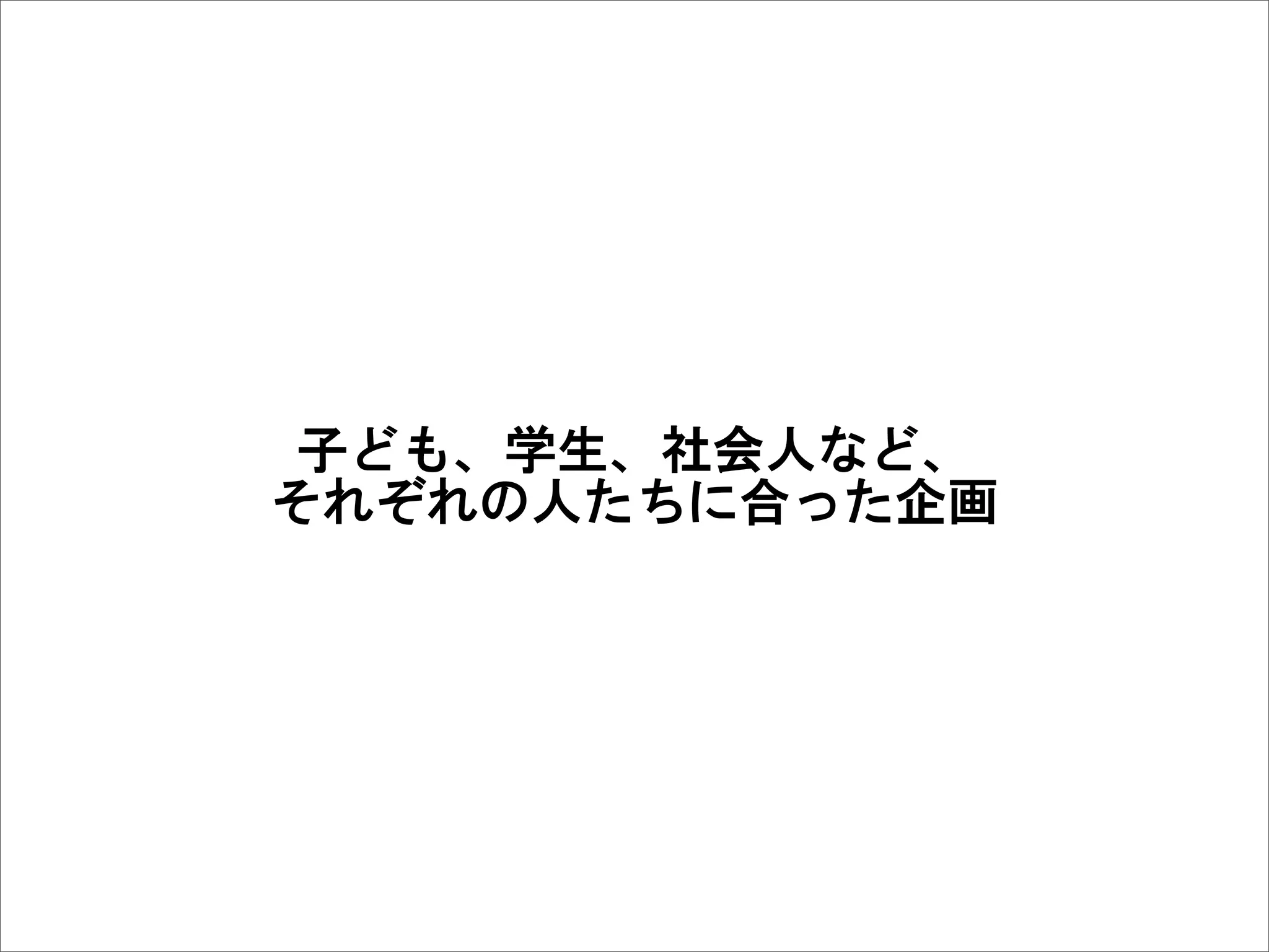 子ども、学生、社会人など、
それぞれの人たちに合った企画
 