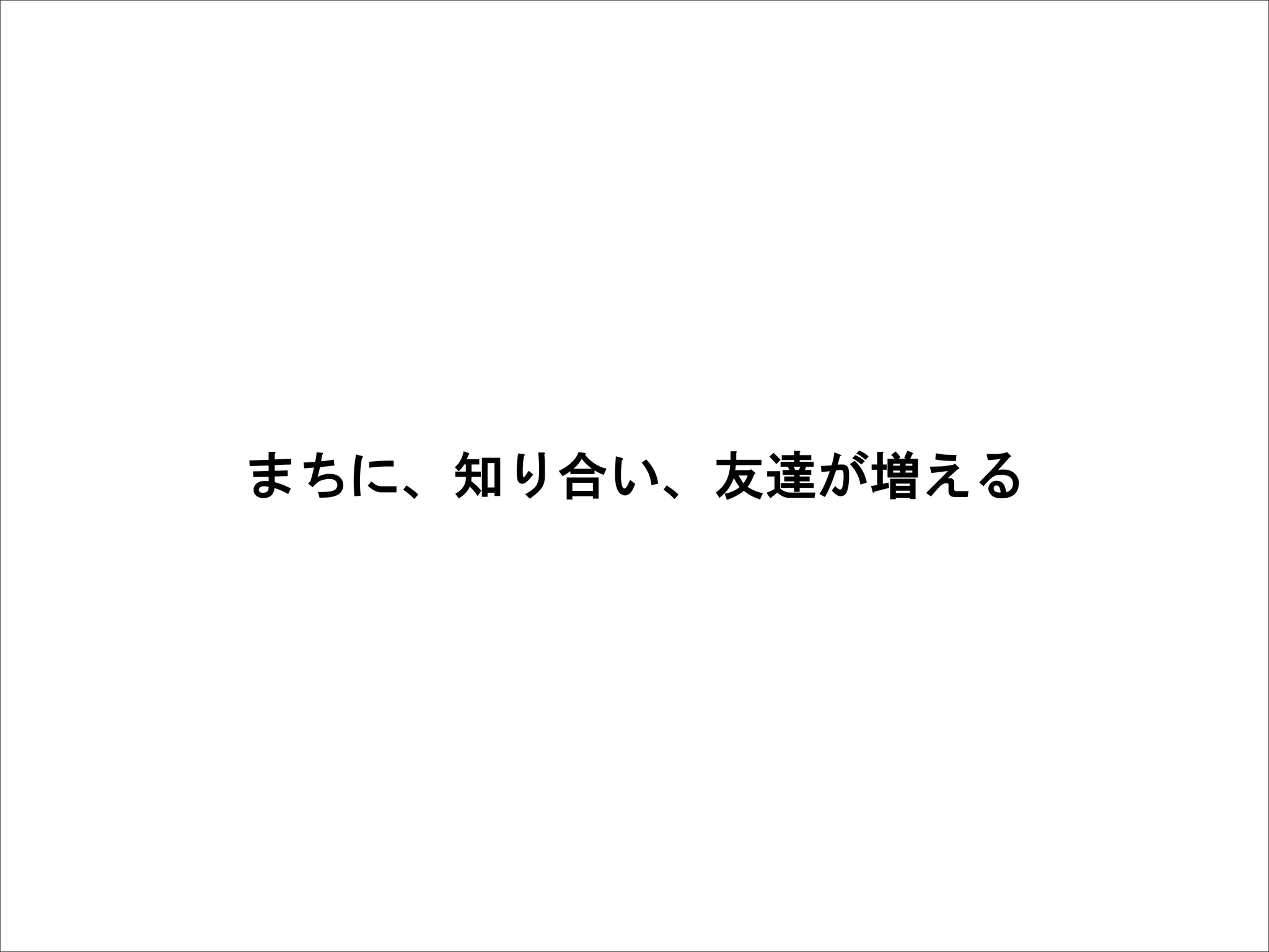 まちに、知り合い、友達が増える
 