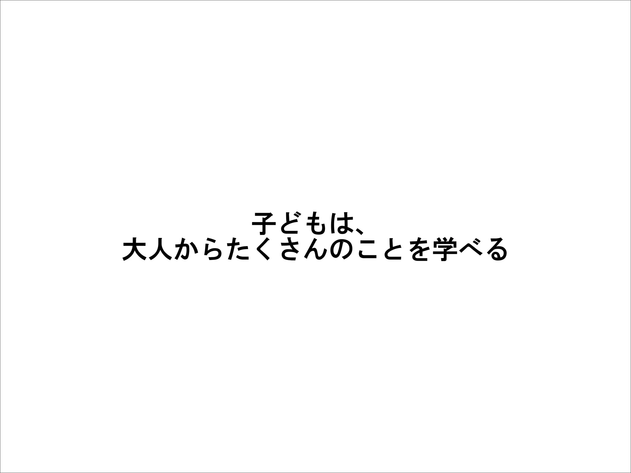 子どもは、
大人からたくさんのことを学べる
 