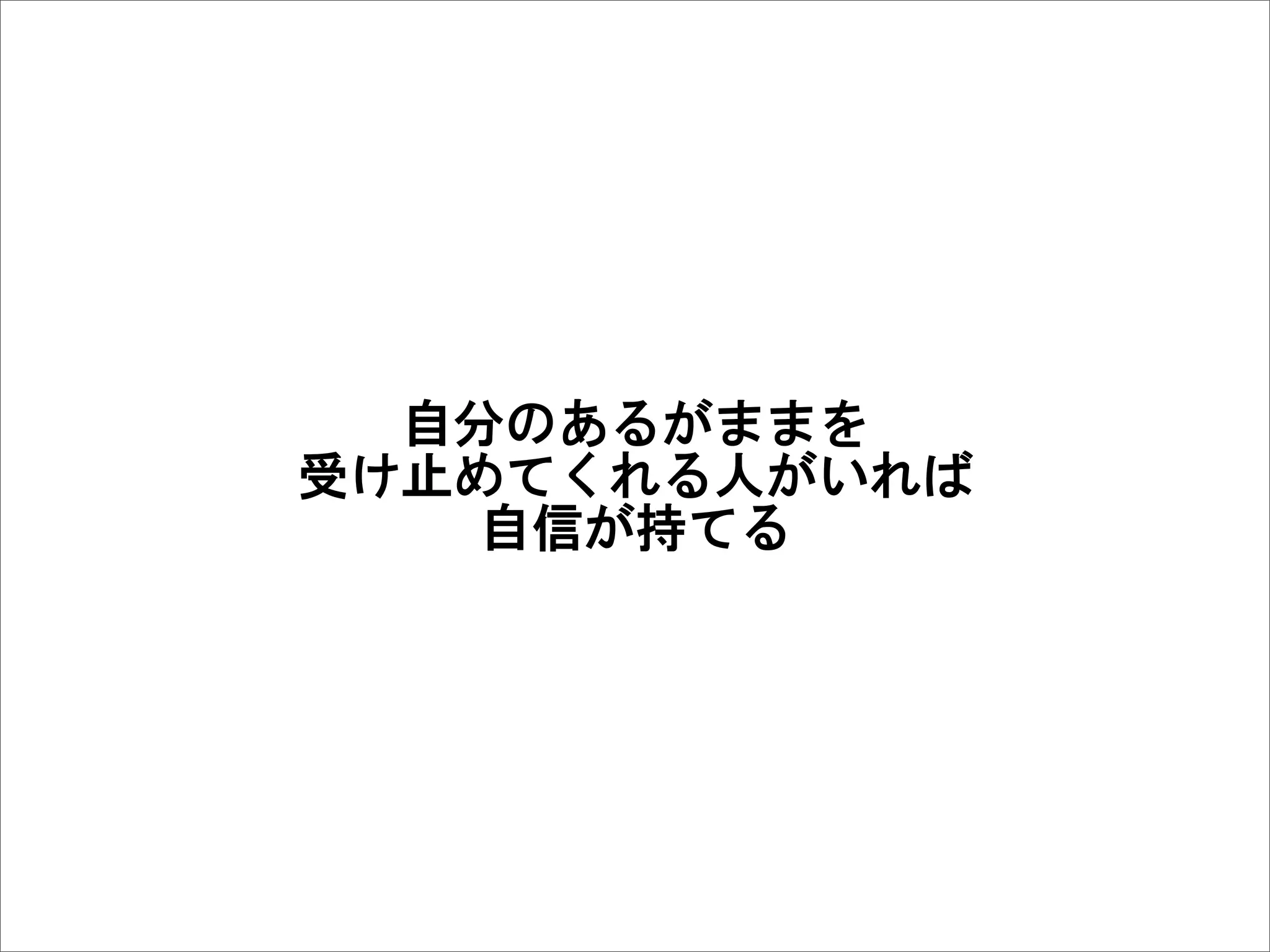 自分のあるがままを
受け止めてくれる人がいれば
自信が持てる
 