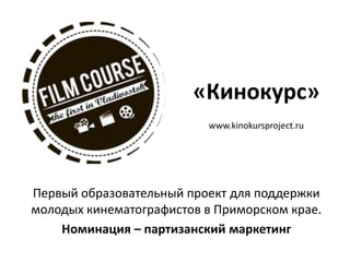 Первый образовательный проект для поддержки
молодых кинематографистов в Приморском крае.
Номинация – партизанский маркетинг
«Кинокурс»
www.kinokursproject.ru
 