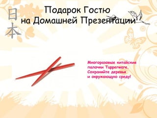 Подарок Гостю
на Домашней Презентации
Многоразовые китайские
палочки Tupperware.
Сохраняйте деревья
и окружающую среду!
 