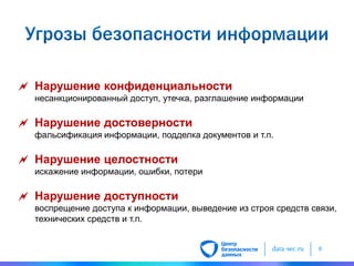data-sec.ru 6
 Нарушение конфиденциальности
несанкционированный доступ, утечка, разглашение информации
 Нарушение достоверности
фальсификация информации, подделка документов и т.п.
 Нарушение целостности
искажение информации, ошибки, потери
 Нарушение доступности
воспрещение доступа к информации, выведение из строя средств связи,
технических средств и т.п.
 