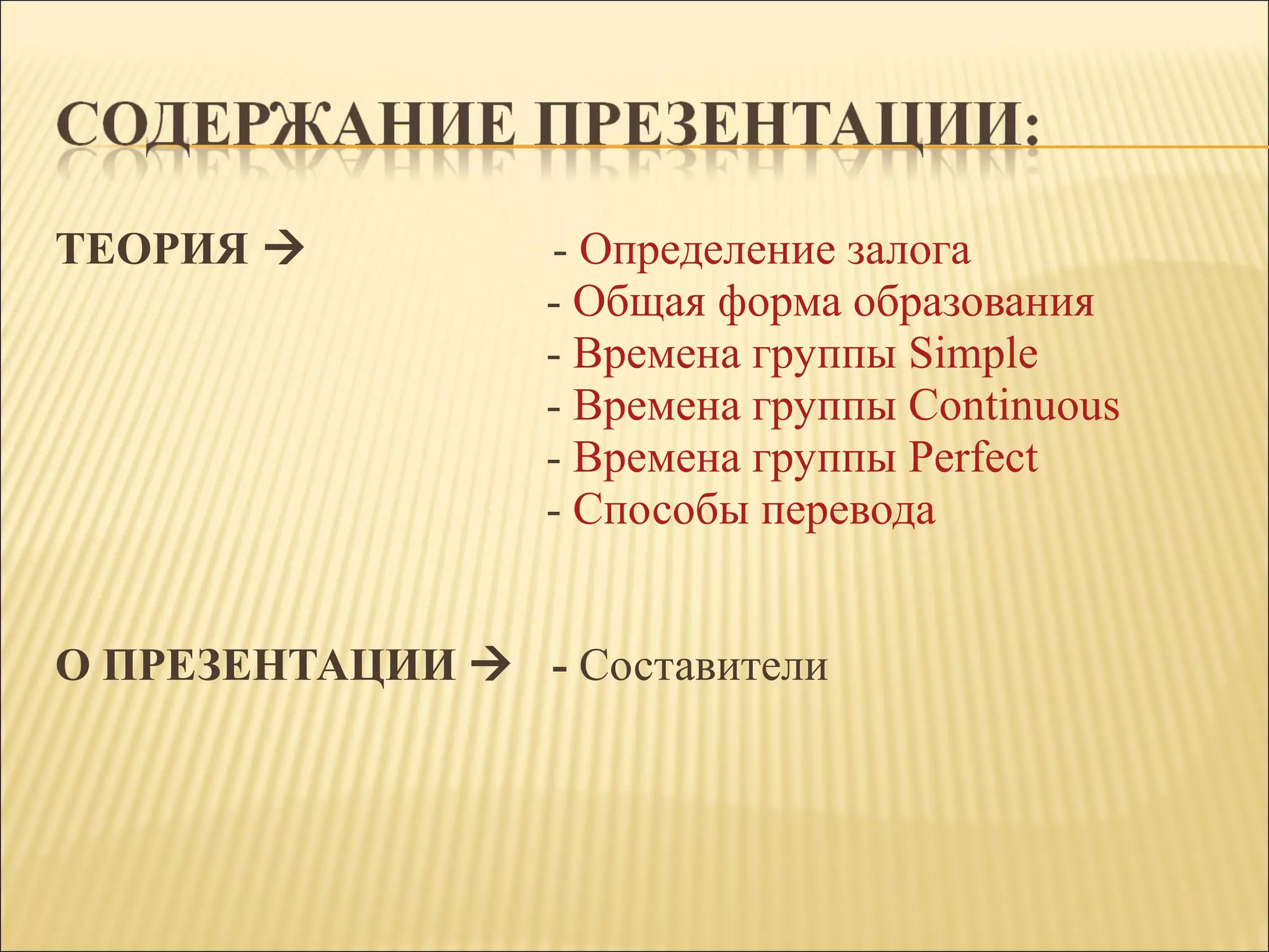 ТЕОРИЯ                    - Определение залога
- Общая форма образования
- Времена группы Simple
- Времена группы Continuous
- Времена группы Perfect
- Способы перевода
О ПРЕЗЕНТАЦИИ  - Составители
 