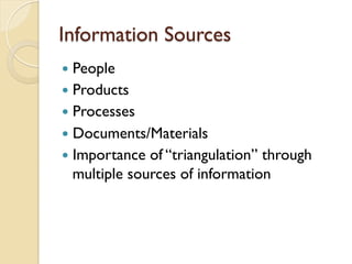 Information Sources
—  People
—  Products
—  Processes
—  Documents/Materials
—  Importance of “triangulation” through
multiple sources of information
 