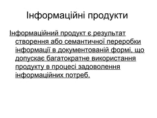 Інформаційні продукти
Інформаційний продукт є результат
створення або семантичної переробки
інформації в документованій формі, що
допускає багатократне використання
продукту в процесі задоволення
інформаційних потреб.
 