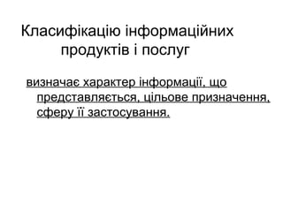 Класифікацію інформаційних
продуктів і послуг
визначає характер інформації, що
представляється, цільове призначення,
сферу її застосування.
 