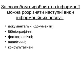 За способом виробництва інформації
можна розрізняти наступні види
інформаційних послуг:
• документальні (документи);
• бібліографічні;
• фактографічні;
• аналітичні;
• консультативні
 
