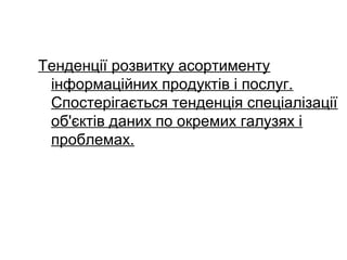 Тенденції розвитку асортименту
інформаційних продуктів і послуг.
Спостерігається тенденція спеціалізації
об'єктів даних по окремих галузях і
проблемах.
 