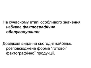На сучасному етапі особливого значення
набуває фактографічне
обслуговування
Довідкові видання сьогодні найбільш
розповсюджена форма “готової”
фактографічної продукції.
 