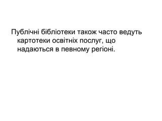 Публічні бібліотеки також часто ведуть
картотеки освітніх послуг, що
надаються в певному регіоні.
 