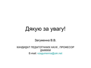 Дякую за увагу!
Загуменна В.В.
КАНДИДАТ ПЕДАГОГІЧНИХ НАУК , ПРОФЕСОР
ДАКККіМ
E-mail: vzagumenna@ukr.net
 