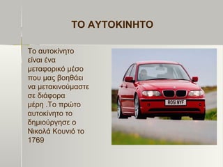 ΤΟ ΑΥΤΟΚΙΝΗΤΟ
Το αυτοκίνητο
είναι ένα
μεταφορικό μέσο
που μας βοηθάει
να μετακινούμαστε
σε διάφορα
μέρη .Το πρώτο
αυτοκίνητο το
δημιούργησε ο
Νικολά Κουνιό το
1769
 