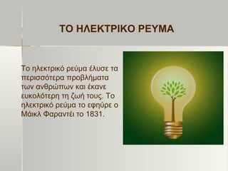ΤO ΗΛΕΚΤΡΙΚΟ ΡΕΥΜΑ
Το ηλεκτρικό ρεύμα έλυσε τα
περισσότερα προβλήματα
των ανθρώπων και έκανε
ευκολότερη τη ζωή τους. Το
ηλεκτρικό ρεύμα το εφηύρε ο
Μάικλ Φαραντέι το 1831.
 