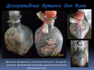 Декоративные бутылки для вина
Декупаж прозрачных стеклянных бутылок . На одной –
роспись витражными красками, другая выполнена в
винтажном стиле
 