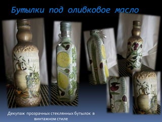 Бутылки под оливковое масло
Декупаж прозрачных стеклянных бутылок в
винтажном стиле
 