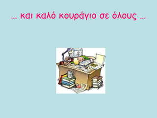… και καλό κουράγιο σε όλους …
 