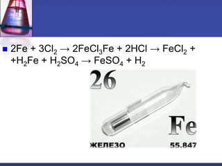  2Fe + 3Cl2 → 2FeCl3Fe + 2HCl → FeCl2 +
+H2Fe + H2SO4 → FeSO4 + H2
 
