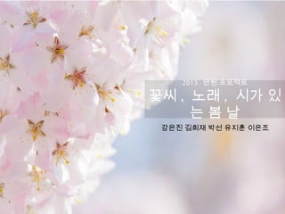 2013 만원 프로젝트
꽃씨 , 노래 , 시가 있
는 봄 날
강은진 김희재 박선 유지훈 이은조
 