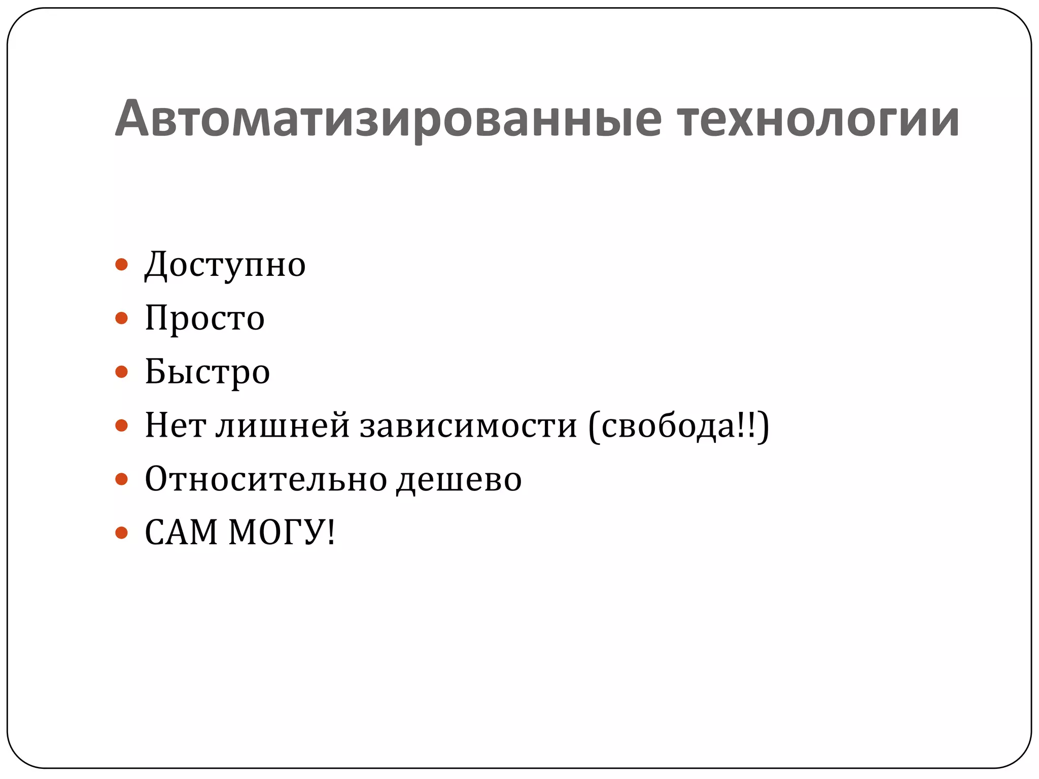 Автоматизированные технологии
 Доступно
 Просто
 Быстро
 Нет лишней зависимости (свобода!!)
 Относительно дешево
 САМ МОГУ!
 