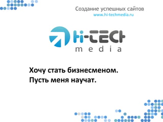 Создание успешных сайтов
www.hi-techmedia.ru
Хочу стать бизнесменом.
Пусть меня научат.
 