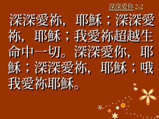 深深愛你深深愛你 2-22-2
深深愛祢，耶穌；深深愛深深愛祢，耶穌；深深愛
祢，耶穌；我愛祢超越生祢，耶穌；我愛祢超越生
命中一切。深深愛你，耶命中一切。深深愛你，耶
穌；深深愛祢，耶穌；哦穌；深深愛祢，耶穌；哦
我愛祢耶穌。我愛祢耶穌。
 