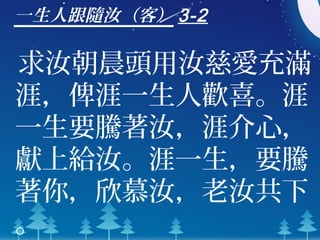 一生人跟隨汝（客） 3-2
求汝朝晨頭用汝慈愛充滿
涯，俾涯一生人歡喜。涯
一生要騰著汝，涯介心，
獻上給汝。涯一生，要騰
著你，欣慕汝，老汝共下
。
 