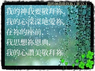 我的神我敬拜祢我的神我敬拜祢 (( 華華 )2-1)2-1
我的神我要敬拜祢，
我的心深深地愛祢，
在祢的座前，
我思想祢恩典，
我的心讚美敬拜祢。
 