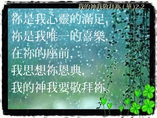 我的神我敬拜祢我的神我敬拜祢 (( 華華 )2-2)2-2
祢是我心靈的滿足，
祢是我唯一的喜樂，
在祢的座前，
我思想祢恩典，
我的神我要敬拜祢。
 