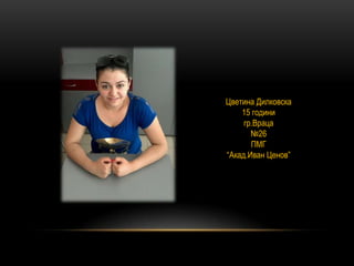 Цветина Дилковска
15 години
гр.Враца
№26
ПМГ
“Акад.Иван Ценов”
 