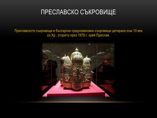 ПРЕСЛАВСКО СЪКРОВИЩЕ
Преславското съкровище е българско средновековно съкровище датирано към 10 век
сл.Хр., открито през 1978 г. край Преслав.
 