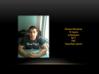 Михаил Михайлов
15 години
гр.Криводол
№17
ПМГ
“Акад.Иван Ценов”
 