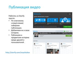 http://storify.com/anpolozkov
Публикация видео
Работать со Storify
просто:
• По ключевому
слову(словам)
собираем
публикации.
• Добавляем их в свою
историю.
• Публикуем и
продвигаем историю
среди друзей и
пользователей.
 