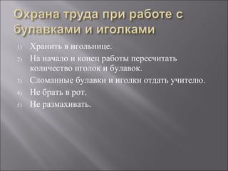 1) Хранить в игольнице.
2) На начало и конец работы пересчитать
количество иголок и булавок.
3) Сломанные булавки и иголки отдать учителю.
4) Не брать в рот.
5) Не размахивать.
 