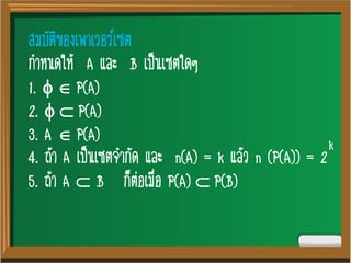 สมบัติของเพาเวอร์เซต
กาหนดให้ A และ B เป็นเซตใดๆ
1.  P(A)
2.  P(A)
3. A P(A)
4. ถ้า A เป็นเซตจากัด และ n(A) = k แล้ว n (P(A)) = 2
5. ถ้า A  B ก็ต่อเมื่อ P(A) P(B)
k
 