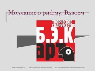 Молчание в рифму. Вдвоем
back-art@yandex.ru http://www.back-art.wix.com/site http://www.facebook.com/backart.mosckow
 