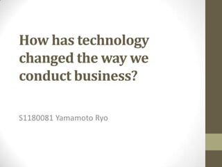 How has technology
changed the way we
conduct business?
S1180081 Yamamoto Ryo
 