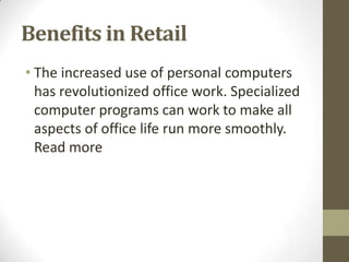 Benefits in Retail
• The increased use of personal computers
has revolutionized office work. Specialized
computer programs can work to make all
aspects of office life run more smoothly.
Read more
 