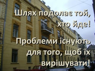 Шлях подолає той,Шлях подолає той,
хто йде!хто йде!
Проблеми існуютьПроблеми існують
для того, щоб їхдля того, щоб їх
вирішувати!вирішувати!
 