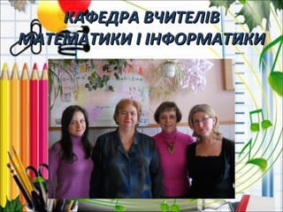 КАФЕДРА ВЧИТЕЛІВКАФЕДРА ВЧИТЕЛІВ
МАТЕМАТИКИ І ІНФОРМАТИКИМАТЕМАТИКИ І ІНФОРМАТИКИ
 