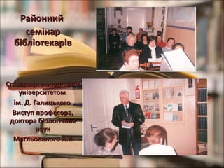РайоннийРайонний
семінарсемінар
бібліотекарівбібліотекарів
Співпраця з медичнимСпівпраця з медичним
університетомуніверситетом
ім. Д. Галицькогоім. Д. Галицького
Виступ професора,Виступ професора,
доктора біологічнихдоктора біологічних
наукнаук
Магльованого А.В.Магльованого А.В.
 
