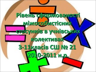 Рівень сформованостіРівень сформованості
міжособистіснихміжособистісних
стосунків в учнівськихстосунків в учнівських
колективахколективах
3-11класів СШ № 213-11класів СШ № 21
2010-2011 н.р.2010-2011 н.р.
 